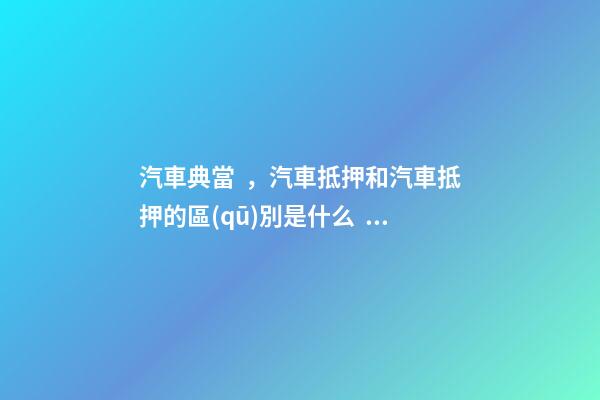 汽車典當，汽車抵押和汽車抵押的區(qū)別是什么？